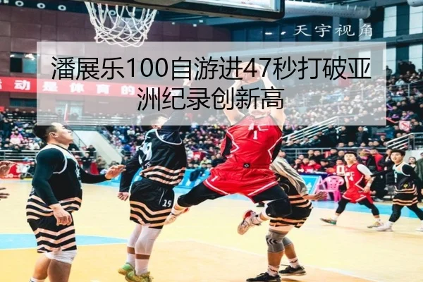 潘展乐100自游进47秒打破亚洲纪录创新高
